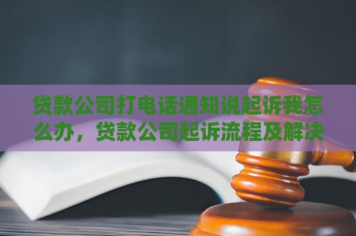 贷款公司打电话通知说起诉我怎么办，贷款公司起诉流程及解决方法